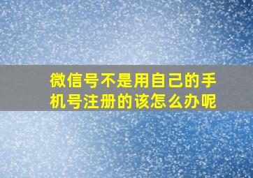 微信号不是用自己的手机号注册的该怎么办呢