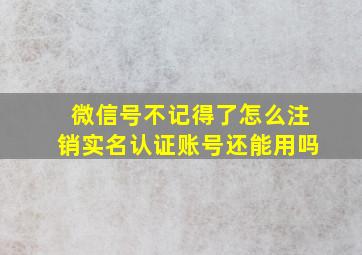 微信号不记得了怎么注销实名认证账号还能用吗