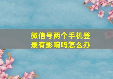 微信号两个手机登录有影响吗怎么办