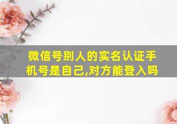 微信号别人的实名认证手机号是自己,对方能登入吗