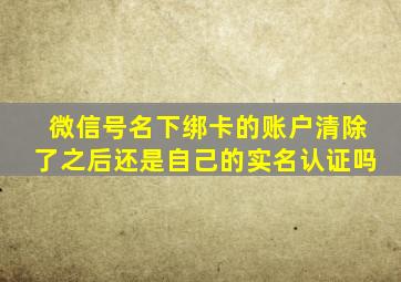 微信号名下绑卡的账户清除了之后还是自己的实名认证吗