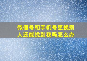 微信号和手机号更换别人还能找到我吗怎么办