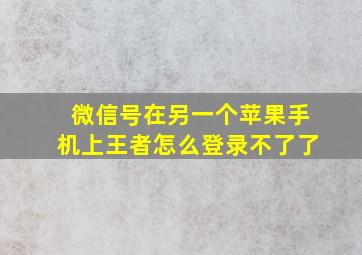 微信号在另一个苹果手机上王者怎么登录不了了