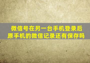 微信号在另一台手机登录后原手机的微信记录还有保存吗