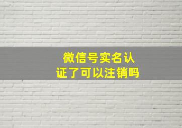 微信号实名认证了可以注销吗