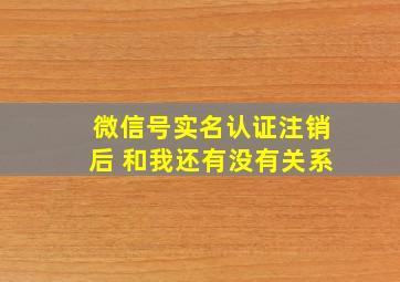 微信号实名认证注销后 和我还有没有关系