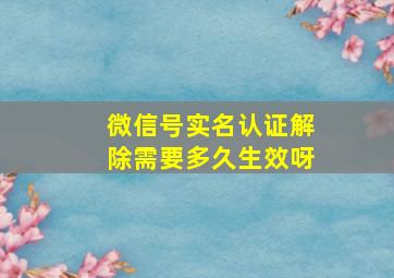 微信号实名认证解除需要多久生效呀