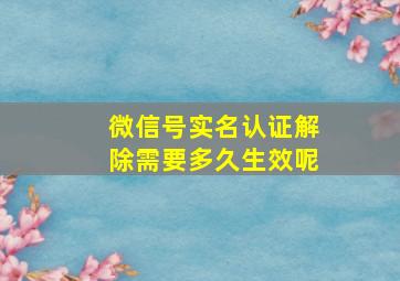 微信号实名认证解除需要多久生效呢