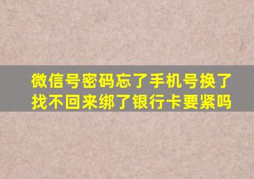 微信号密码忘了手机号换了找不回来绑了银行卡要紧吗