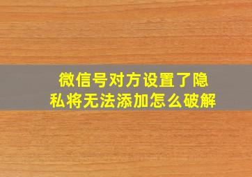 微信号对方设置了隐私将无法添加怎么破解