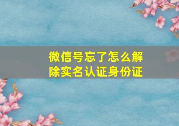 微信号忘了怎么解除实名认证身份证