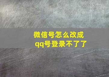 微信号怎么改成qq号登录不了了