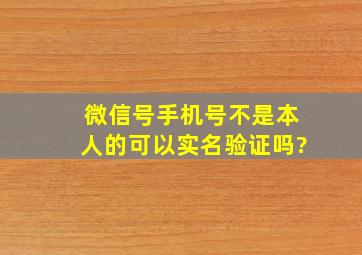 微信号手机号不是本人的可以实名验证吗?