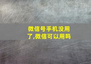 微信号手机没用了,微信可以用吗