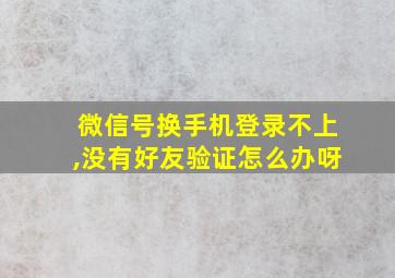 微信号换手机登录不上,没有好友验证怎么办呀