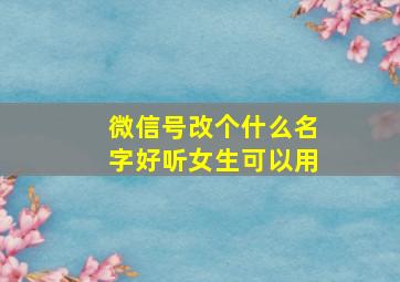 微信号改个什么名字好听女生可以用