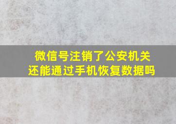 微信号注销了公安机关还能通过手机恢复数据吗