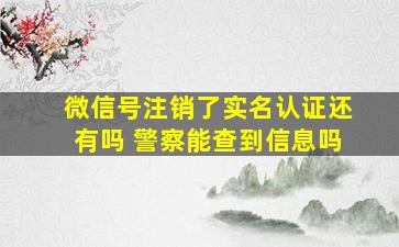 微信号注销了实名认证还有吗 警察能查到信息吗