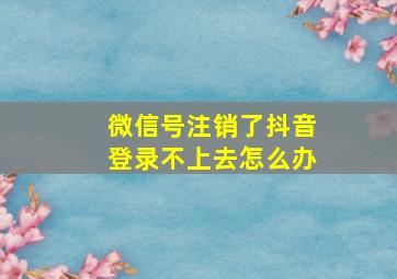 微信号注销了抖音登录不上去怎么办