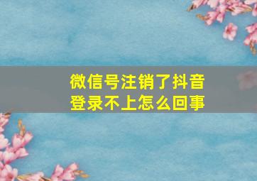 微信号注销了抖音登录不上怎么回事