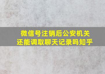 微信号注销后公安机关还能调取聊天记录吗知乎