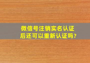 微信号注销实名认证后还可以重新认证吗?