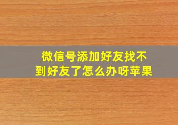 微信号添加好友找不到好友了怎么办呀苹果