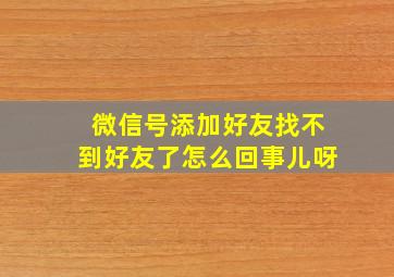 微信号添加好友找不到好友了怎么回事儿呀