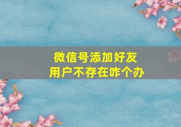 微信号添加好友 用户不存在咋个办