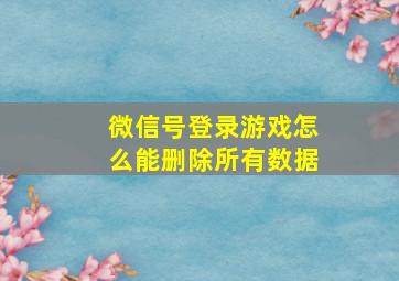 微信号登录游戏怎么能删除所有数据