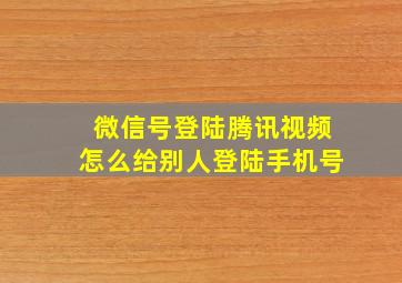 微信号登陆腾讯视频怎么给别人登陆手机号