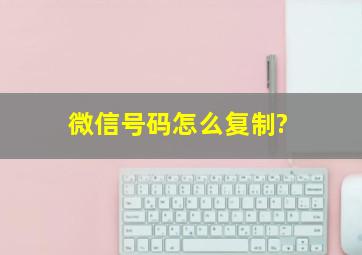 微信号码怎么复制?