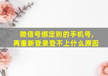 微信号绑定别的手机号,再重新登录登不上什么原因