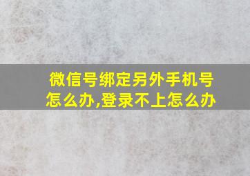 微信号绑定另外手机号怎么办,登录不上怎么办