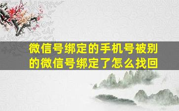 微信号绑定的手机号被别的微信号绑定了怎么找回