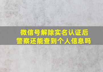 微信号解除实名认证后警察还能查到个人信息吗