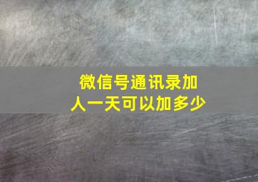 微信号通讯录加人一天可以加多少