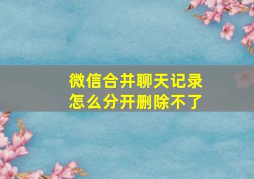 微信合并聊天记录怎么分开删除不了