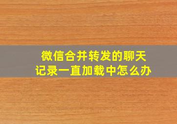 微信合并转发的聊天记录一直加载中怎么办