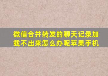 微信合并转发的聊天记录加载不出来怎么办呢苹果手机