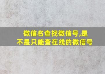 微信名查找微信号,是不是只能查在线的微信号