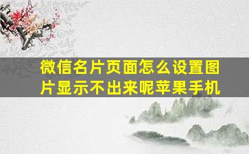 微信名片页面怎么设置图片显示不出来呢苹果手机