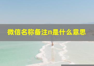 微信名称备注n是什么意思