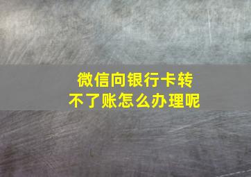 微信向银行卡转不了账怎么办理呢