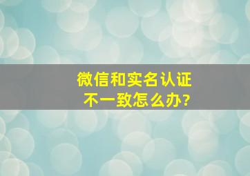 微信和实名认证不一致怎么办?