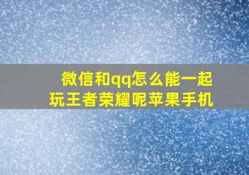 微信和qq怎么能一起玩王者荣耀呢苹果手机