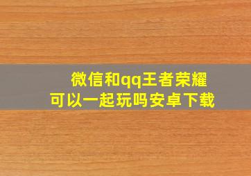 微信和qq王者荣耀可以一起玩吗安卓下载