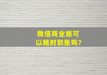 微信商业版可以随时到账吗?