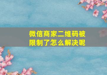 微信商家二维码被限制了怎么解决呢