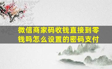 微信商家码收钱直接到零钱吗怎么设置的密码支付